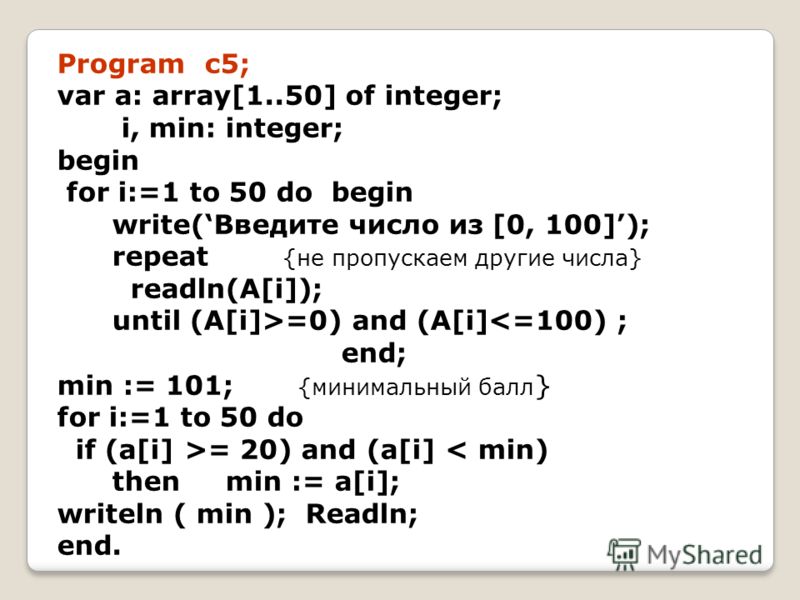 Program c5; var a: array[1..50] of integer; i, min: integer; begin for i:=1 to 50 do begin write(Введите число из [0, 100]); repeat {не пропускаем другие числа} readln(A[i]); until (A[i]>=0) and (A[i]= 20) and (a[i] < min) then min := a[i]; writeln (