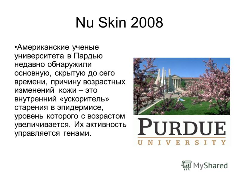 Nu Skin 2008 Американские ученые университета в Пардью недавно обнаружили основную, скрытую до сего времени, причину возрастных изменений кожи – это внутренний «ускоритель» старения в эпидермисе, уровень которого с возрастом увеличивается. Их активно