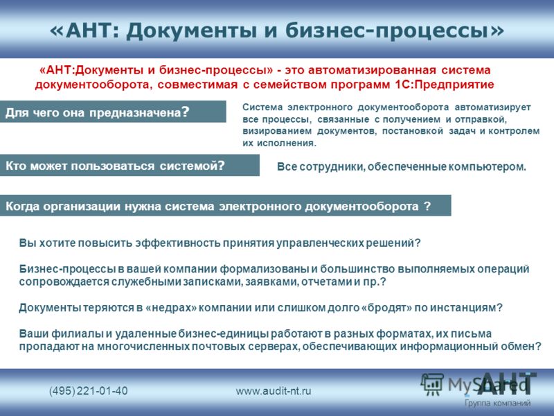 (495) 221-01-40www.audit-nt.ru «АНТ: Документы и бизнес-процессы» «АНТ:Документы и бизнес-процессы» - это автоматизированная система документооборота, совместимая с семейством программ 1С:Предприятие Для чего она предназначена ? Система электронного 