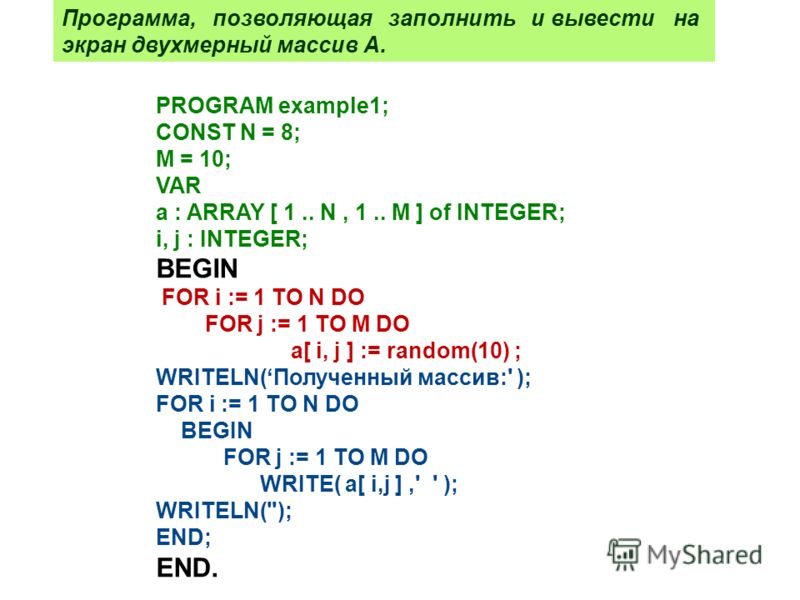 PROGRAM example1; CONST N = 8; M = 10; VAR a : ARRAY [ 1.. N, 1.. M ] of INTEGER; i, j : INTEGER; BEGIN FOR i := 1 TO N DO FOR j := 1 TO M DO a[ i, j ] := random(10) ; WRITELN(Полученный массив:' ); FOR i := 1 TO N DO BEGIN FOR j := 1 TO M DO WRITE( 