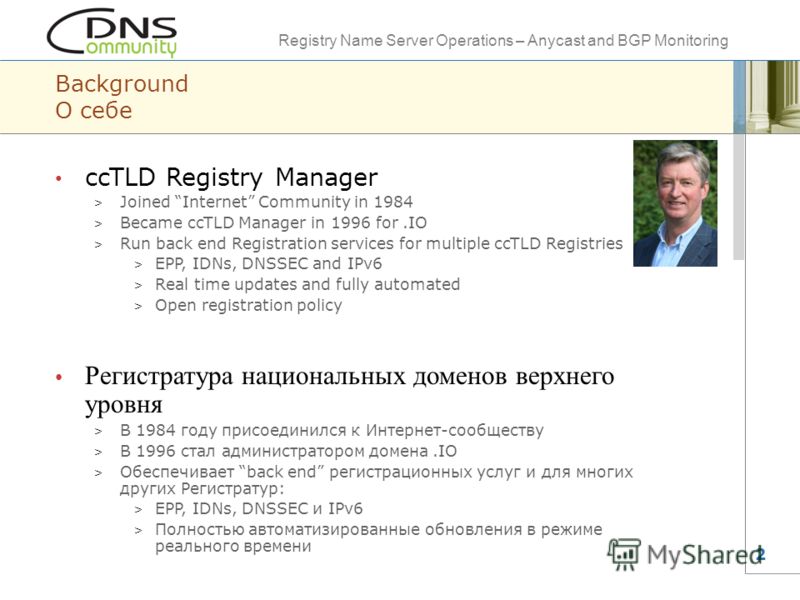 Registry Name Server Operations – Anycast and BGP Monitoring 2 Background О себе ccTLD Registry Manager > Joined Internet Community in 1984 > Became ccTLD Manager in 1996 for.IO > Run back end Registration services for multiple ccTLD Registries > EPP