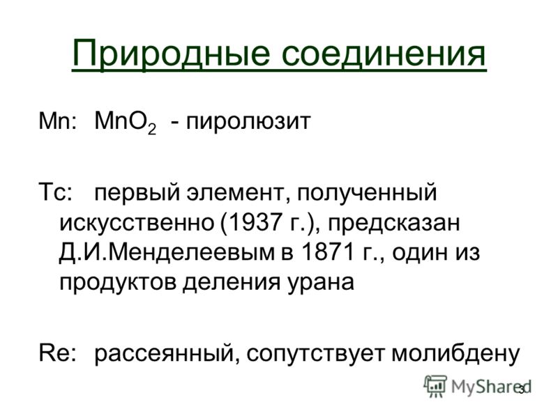 3 Природные cоединения Mn: MnO 2 - пиролюзит Tc:первый элемент, полученный искусственно (1937 г.), предсказан Д.И.Менделеевым в 1871 г., один из продуктов деления урана Re:рассеянный, сопутствует молибдену