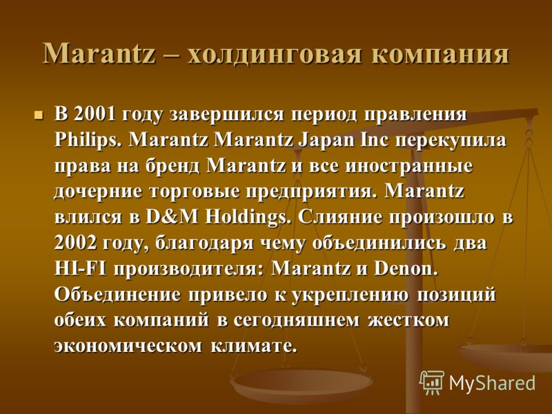 Marantz – холдинговая компания В 2001 году завершился период правления Philips. Marantz Marantz Japan Inc перекупила права на бренд Marantz и все иностранные дочерние торговые предприятия. Marantz влился в D&M Holdings. Слияние произошло в 2002 году,