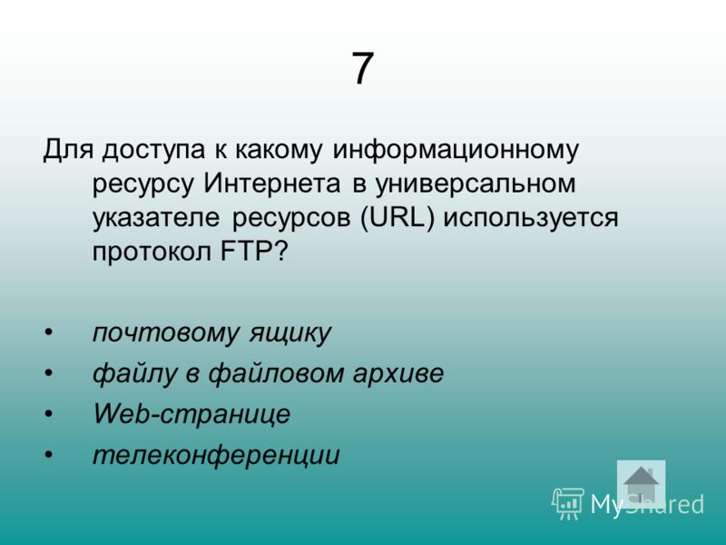 7 Для доступа к какому информационному ресурсу Интернета в универсальном указателе ресурсов (URL) используется протокол FTP? почтовому ящику файлу в файловом архиве Web-странице телеконференции