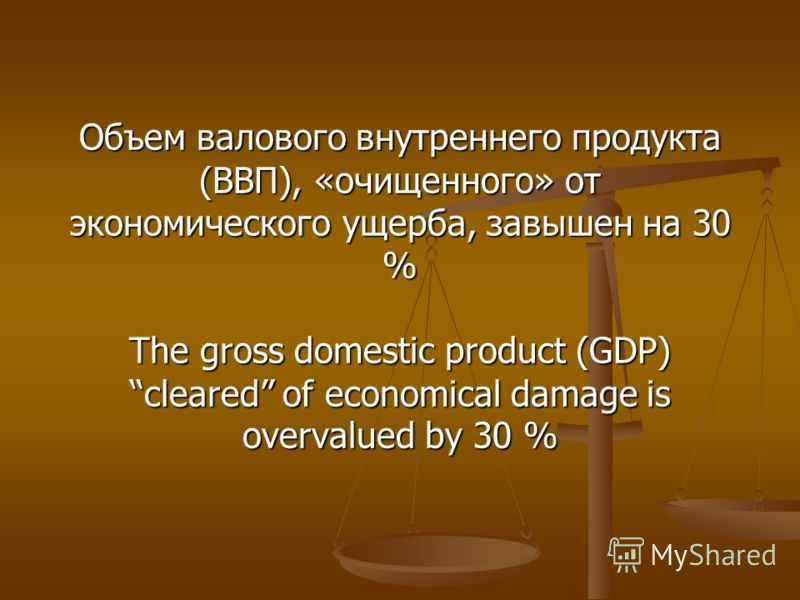 Объем валового внутреннего продукта (ВВП), «очищенного» от экономического ущерба, завышен на 30 % The gross domestic product (GDP) cleared of economical damage is overvalued by 30 %