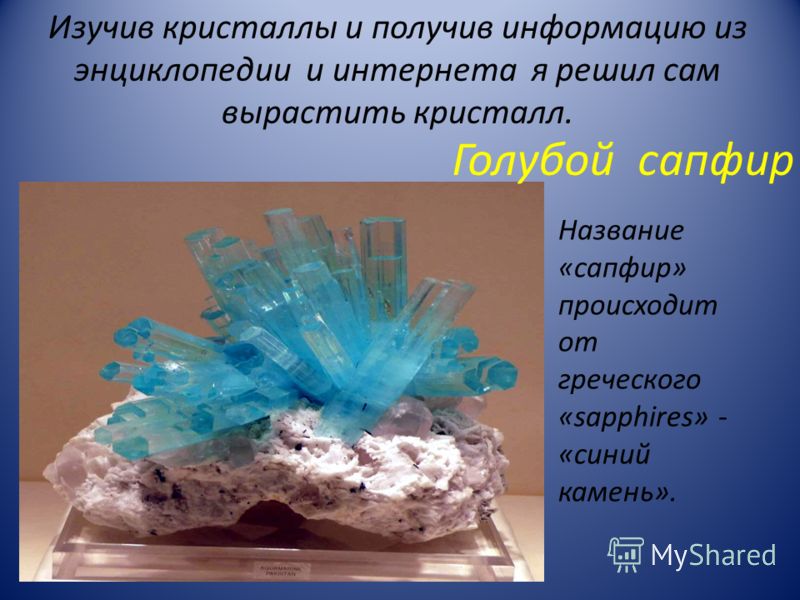 Изучив кристаллы и получив информацию из энциклопедии и интернета я решил сам вырастить кристалл. Голубой сапфир Название «сапфир» происходит от греческого «sapphires» - «синий камень».