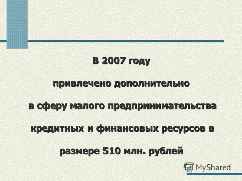 В 2007 году привлечено дополнительно в сферу малого предпринимательства кредитных и финансовых ресурсов в размере 510 млн. рублей