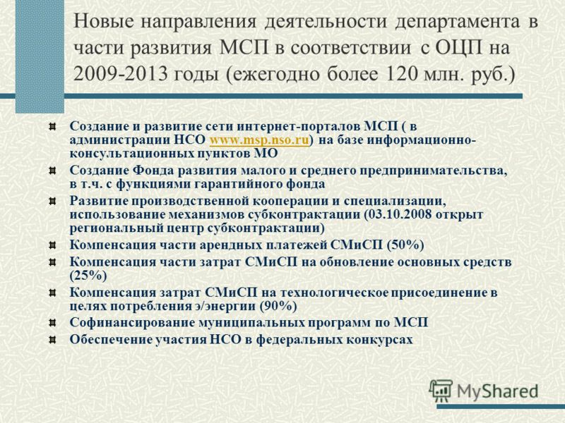 Новые направления деятельности департамента в части развития МСП в соответствии с ОЦП на 2009-2013 годы (ежегодно более 120 млн. руб.) Создание и развитие сети интернет-порталов МСП ( в администрации НСО www.msp.nso.ru) на базе информационно- консуль