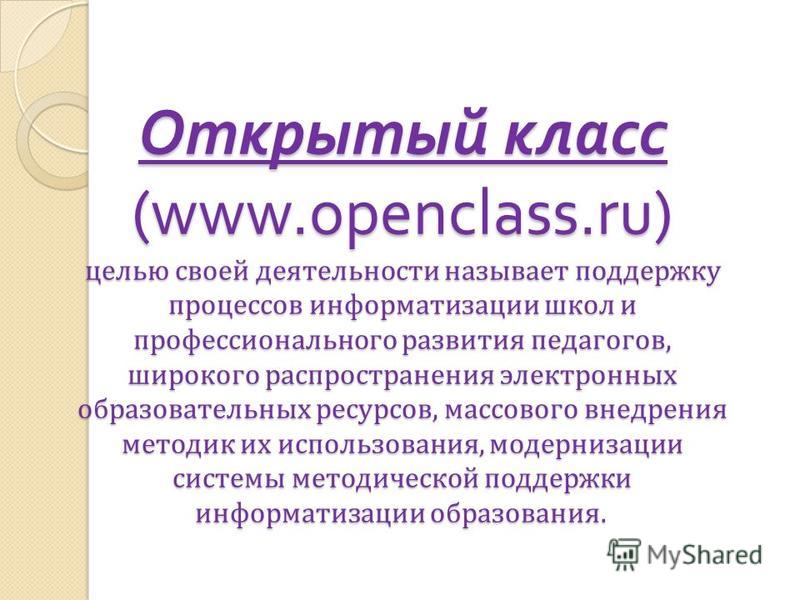 Открытый класс (www.openclass.ru) целью своей деятельности называет поддержку процессов информатизации школ и профессионального развития педагогов, широкого распространения электронных образовательных ресурсов, массового внедрения методик их использо