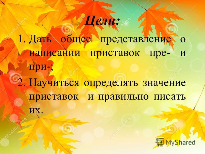 Цели: 1. Дать общее представление о написании приставок пре- и при-; 2. Научиться определять значение приставок и правильно писать их.