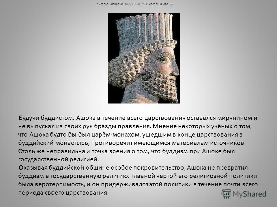 Будучи буддистом. Ашока в течение всего царствования оставался мирянином и не выпускал из своих рук бразды правления. Мнение некоторых учёных о том, ч
