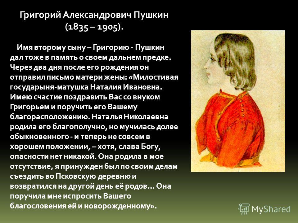 Григорий Александрович Пушкин (1835 – 1905). Имя второму сыну – Григорию - Пушкин дал тоже в память о своем дальнем предке. Через два дня после его ро