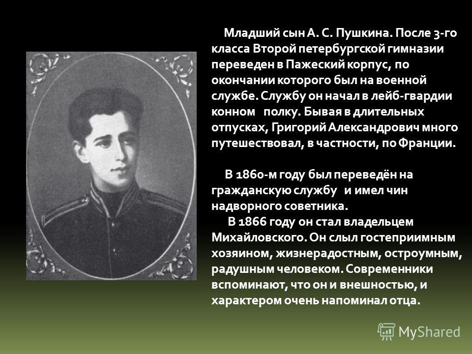 Младший сын А. С. Пушкина. После 3-го класса Второй петербургской гимназии переведен в Пажеский корпус, по окончании которого был на военной службе. С