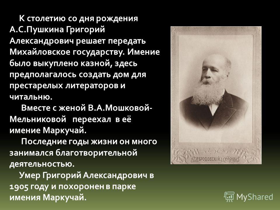 К столетию со дня рождения А.С.Пушкина Григорий Александрович решает передать Михайловское государству. Имение было выкуплено казной, здесь предполага