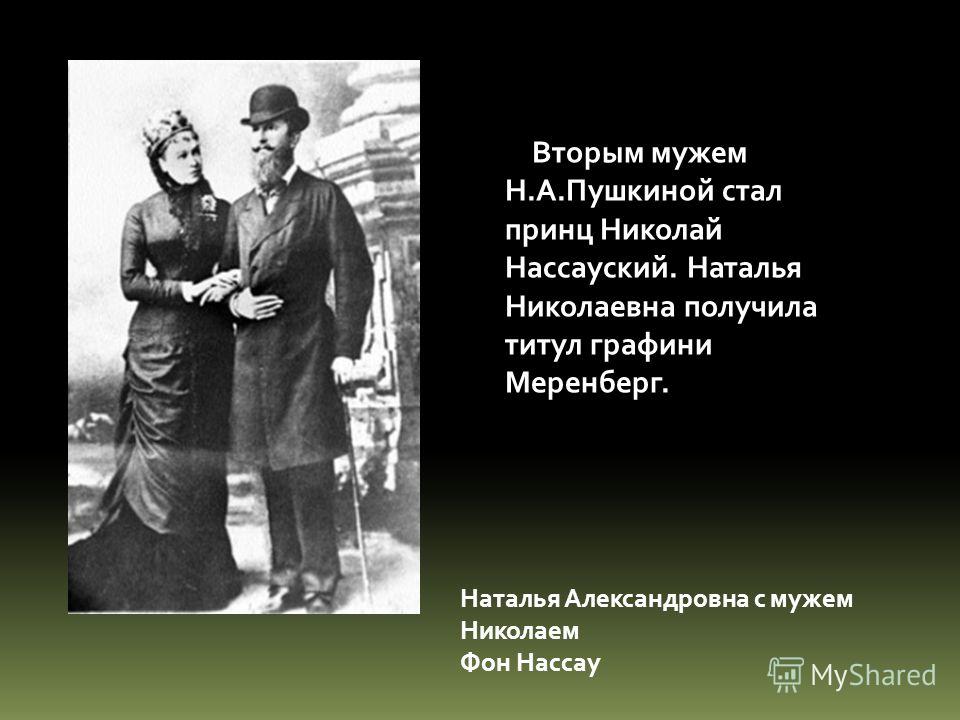 Вторым мужем Н.А.Пушкиной стал принц Николай Нассауский. Наталья Николаевна получила титул графини Меренберг. Наталья Александровна с мужем Николаем Ф
