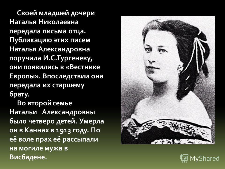 Своей младшей дочери Наталья Николаевна передала письма отца. Публикацию этих писем Наталья Александровна поручила И.С.Тургеневу, они появились в «Вес