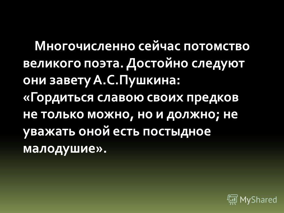 Многочисленно сейчас потомство великого поэта. Достойно следуют они завету А.С.Пушкина: «Гордиться славою своих предков не только можно, но и должно; 