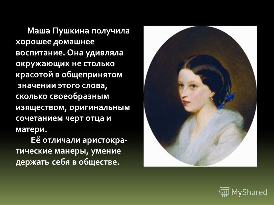 Маша Пушкина получила хорошее домашнее воспитание. Она удивляла окружающих не столько красотой в общепринятом значении этого слова, сколько своеобразн