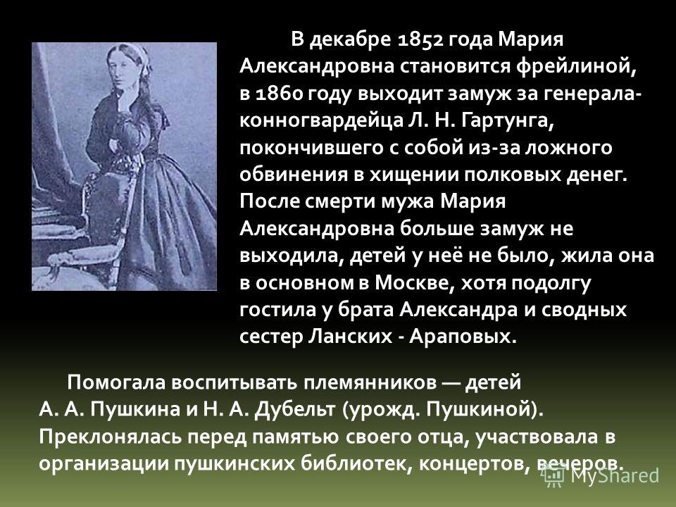 В декабре 1852 года Мария Александровна становится фрейлиной, в 1860 году выходит замуж за генерала- конногвардейца Л. Н. Гартунга, покончившего с соб