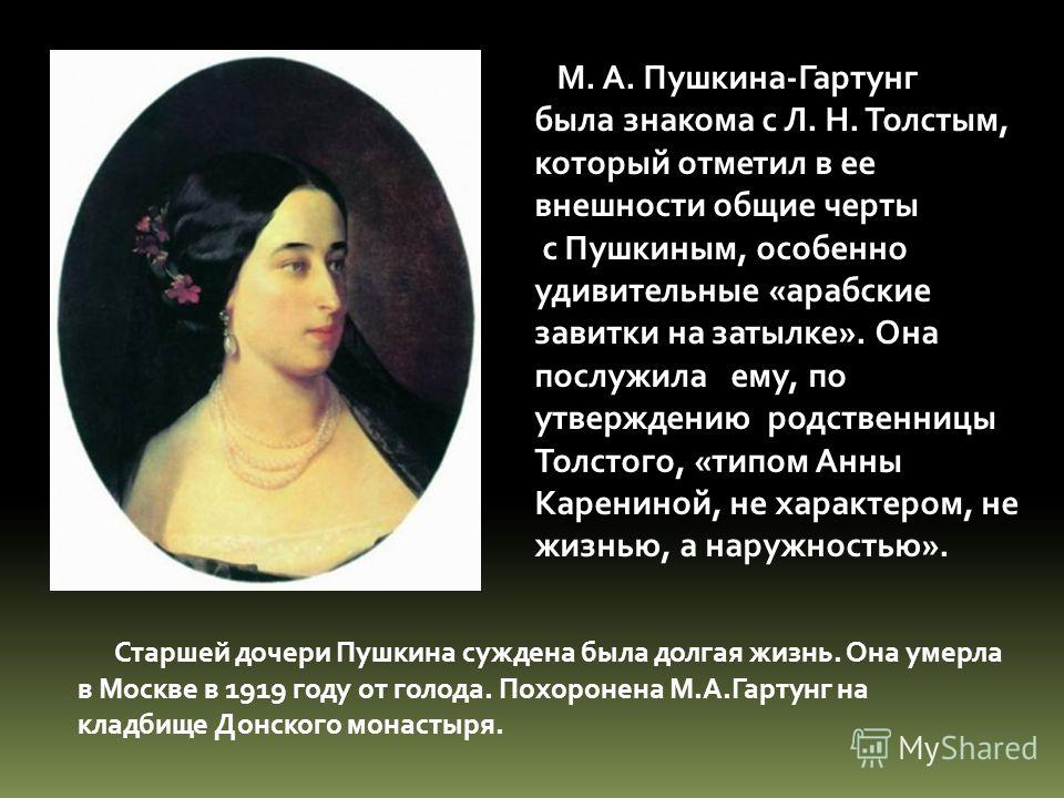 М. А. Пушкина-Гартунг была знакома с Л. Н. Толстым, который отметил в ее внешности общие черты с Пушкиным, особенно удивительные «арабские завитки на 