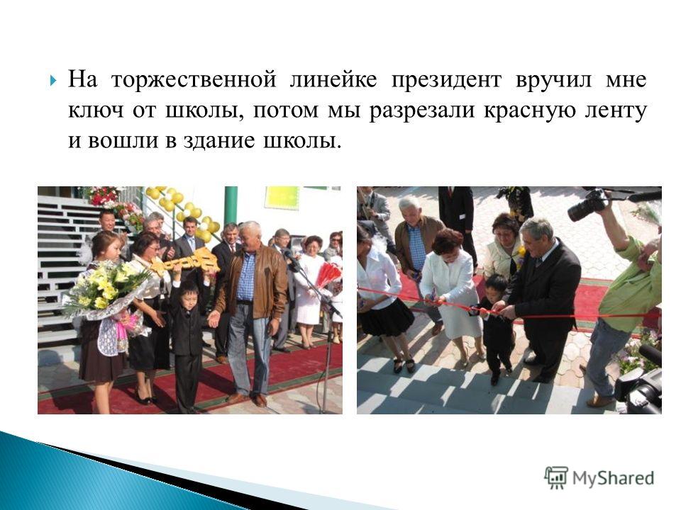 На торжественной линейке президент вручил мне ключ от школы, потом мы разрезали красную ленту и вошли в здание школы.