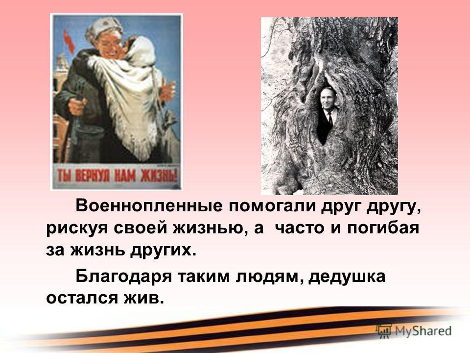 Военнопленные помогали друг другу, рискуя своей жизнью, а часто и погибая за жизнь других. Благодаря таким людям, дедушка остался жив.
