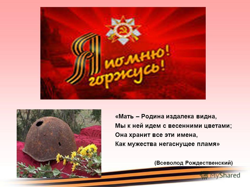 «Мать – Родина издалека видна, Мы к ней идем с весенними цветами; Она хранит все эти имена, Как мужества негаснущее пламя» (Всеволод Рождественский)