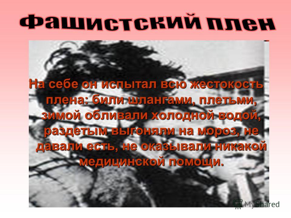На себе он испытал всю жестокость плена: били шлангами, плетьми, зимой обливали холодной водой, раздетым выгоняли на мороз, не давали есть, не оказыва