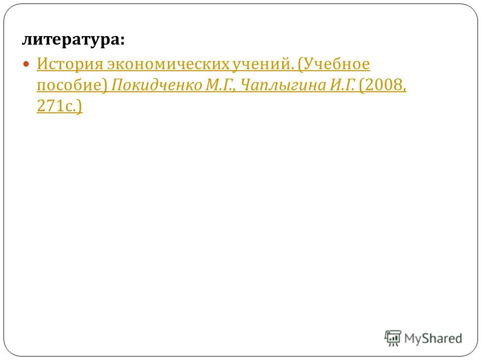 литература : История экономических учений. ( Учебное пособие ) Покидченко М. Г., Чаплыгина И. Г. (2008, 271 с.) История экономических учений. ( Учебно