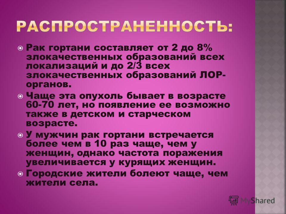 Рак гортани составляет от 2 до 8% злокачественных образований всех локализаций и до 2/3 всех злокачественных образований ЛОР- органов. Чаще эта опухол