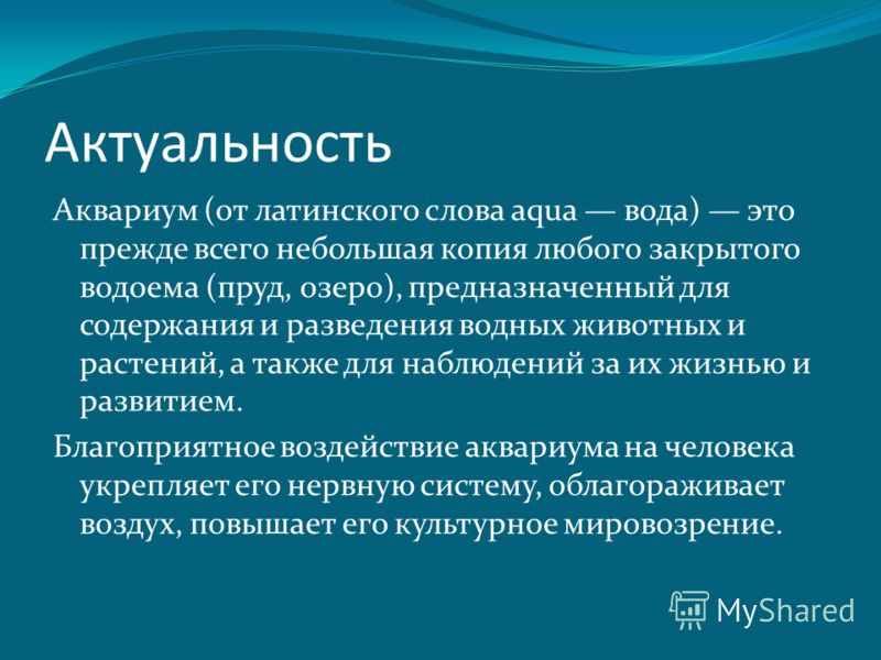 Актуальность Аквариум (от латинского слова aqua вода) это прежде всего небольшая копия любого закрытого водоема (пруд, озеро), предназначенный для сод