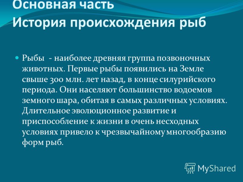 Основная часть История происхождения рыб Рыбы - наиболее древняя группа позвоночных животных. Первые рыбы появились на Земле свыше 300 млн. лет назад,