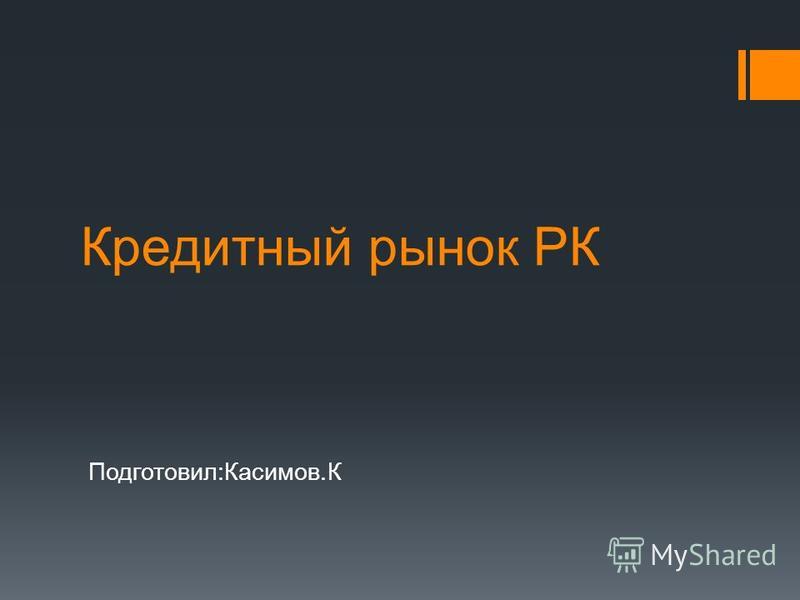 Кредитный рынок РК Подготовил:Касимов.К