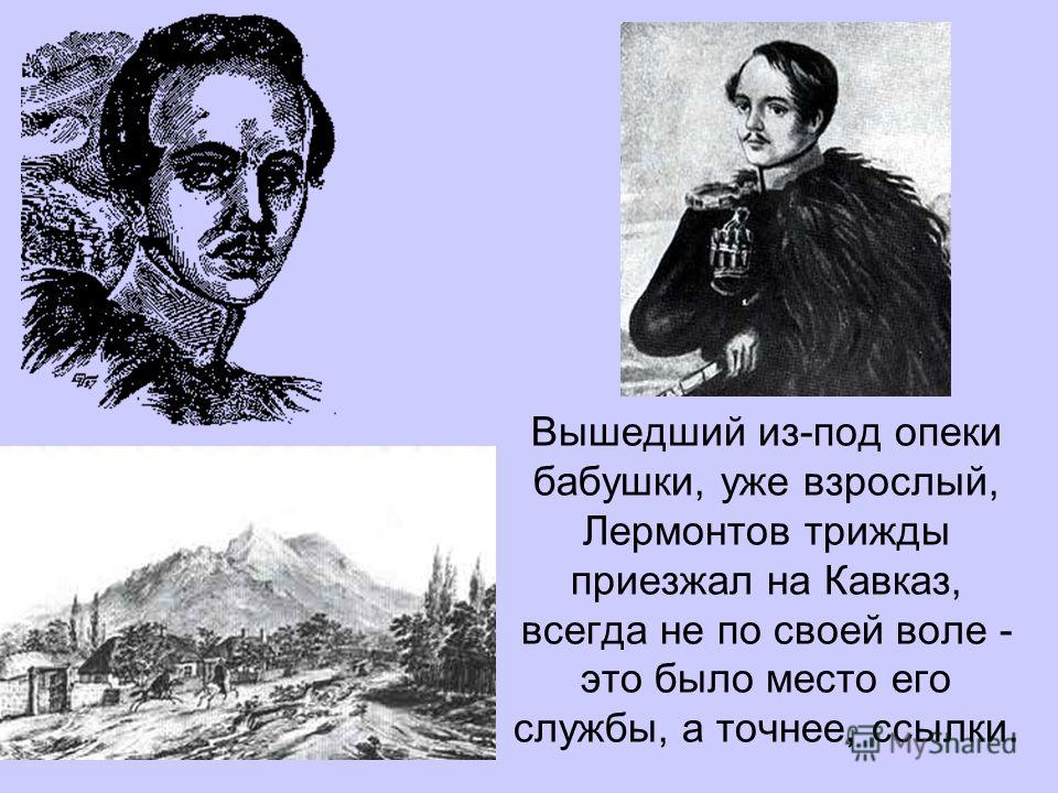 Вышедший из-под опеки бабушки, уже взрослый, Лермонтов трижды приезжал на Кавказ, всегда не по своей воле - это было место его службы, а точнее, ссылк