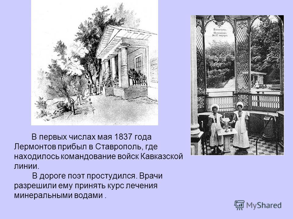 В первых числах мая 1837 года Лермонтов прибыл в Ставрополь, где находилось командование войск Кавказской линии. В дороге поэт простудился. Врачи разр