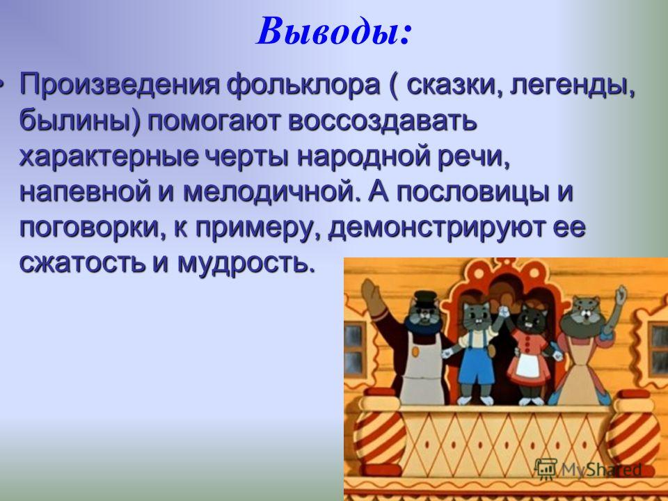 Выводы: Произведения фольклора ( сказки, легенды, былины) помогают воссоздавать характерные черты народной речи, напевной и мелодичной. А пословицы и 