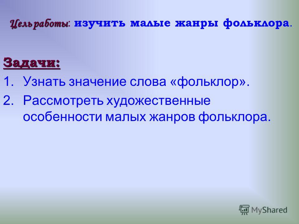 Цель работы Цель работы : изучить малые жанры фольклора.Задачи: 1.Узнать значение слова «фольклор». 2.Рассмотреть художественные особенности малых жан