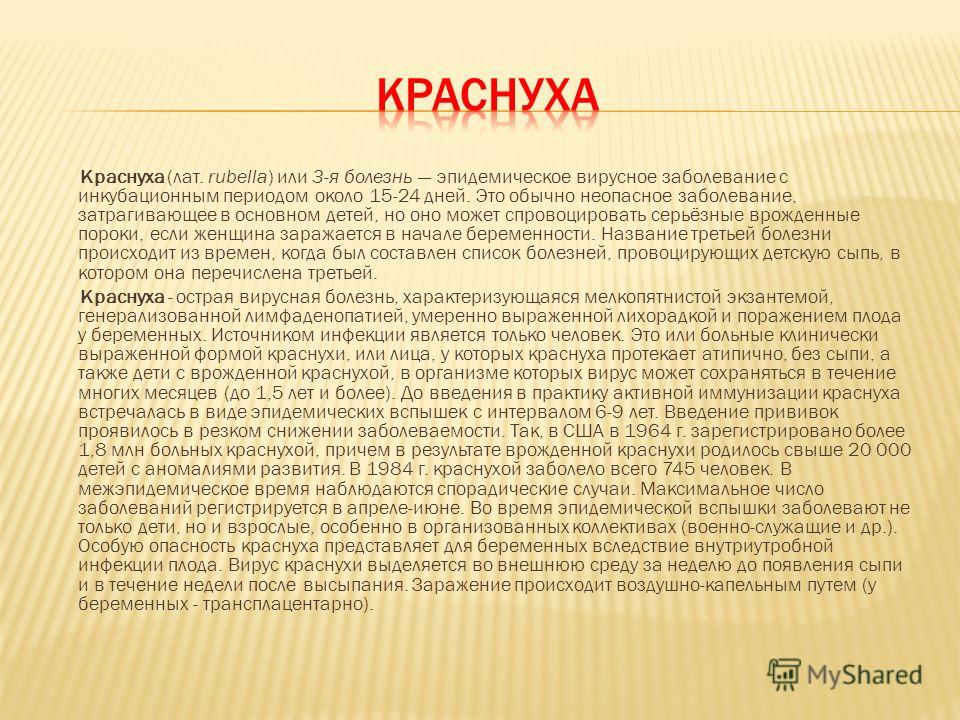 Краснуха (лат. rubella) или 3-я болезнь эпидемическое вирусное заболевание с инкубационным периодом около 15-24 дней. Это обычно неопасное заболевание