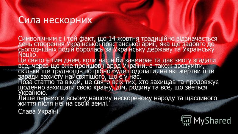 Сила нескорних Символічним є і той факт, що 14 жовтня традиційно відзначається день створення Української повстанської армії, яка ще задовго до сьогоднішніх подій боролась за Українську державу та Українську Nацію. Це свято є тим днем, коли час ніби 