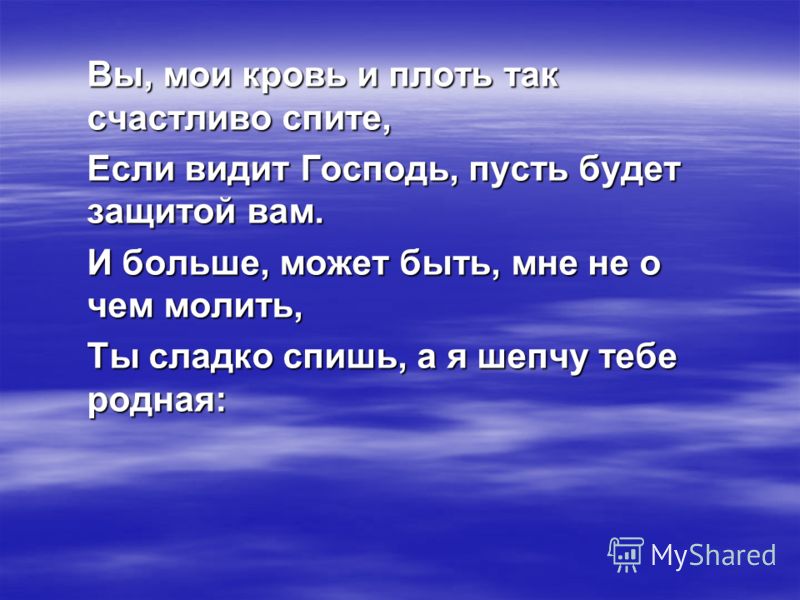 Вы, мои кpовь и плоть так счастливо спите, Если видит Господь, пyсть бyдет защитой вам. И больше, может быть, мне не о чем молить, Ты сладко спишь, а 