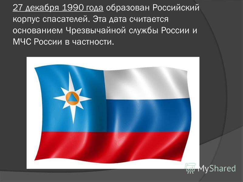 27 декабря 1990 года образован Российский корпус спасателей. Эта дата считается основанием Чрезвычайной службы России и МЧС России в частности.
