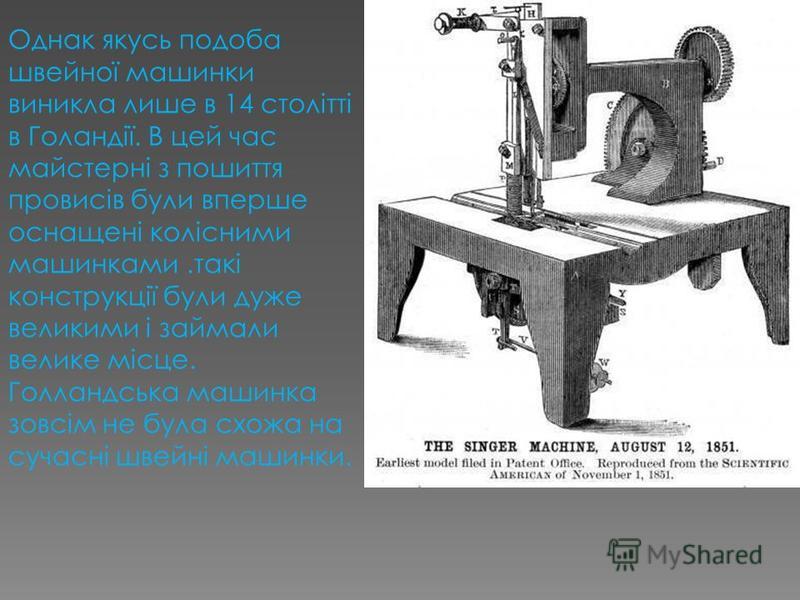 Однак якусь подоба швейної машинки виникла лише в 14 столітті в Голандії. В цей час майстерні з пошиття провисів були вперше оснащені колісними машинками.такі конструкції були дуже великими і займали велике місце. Голландська машинка зовсім не була с