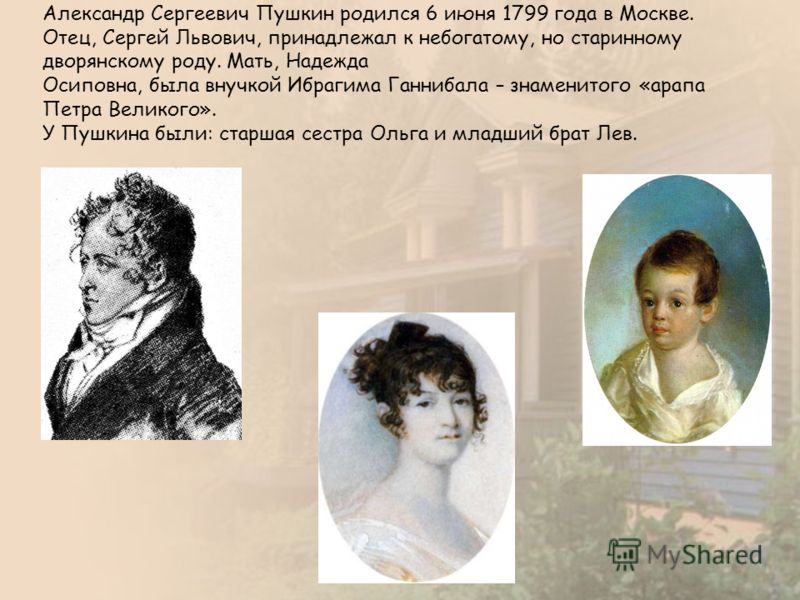 Александр Сергеевич Пушкин родился 6 июня 1799 года в Москве. Отец, Сергей Львович, принадлежал к небогатому, но старинному дворянскому роду. Мать, На
