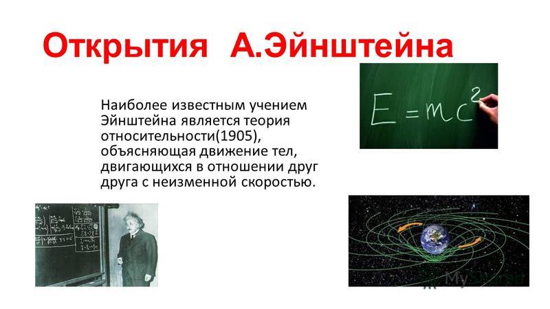 Открытия А.Эйнштейна Наиболее известным учением Эйнштейна является теория относительности(1905), объясняющая движение тел, двигающихся в отношении друг друга с неизменной скоростью.