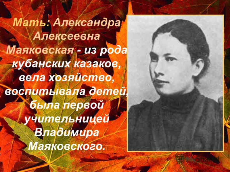 Мать: Александра Алексеевна Маяковская - из рода кубанских казаков, вела хозяйство, воспитывала детей, была первой учительницей Владимира Маяковского.