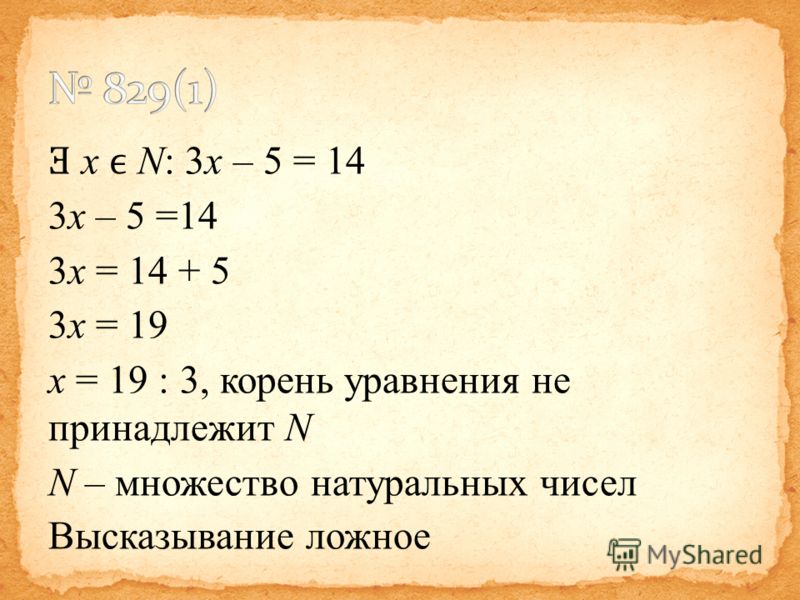 Ǝ x N: 3x – 5 = 14 3x – 5 =14 3x = 14 + 5 3x = 19 x = 19 : 3, корень уравнения не принадлежит N N – множество натуральных чисел Высказывание ложное