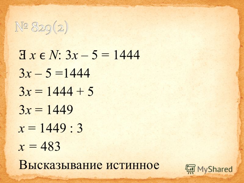Ǝ x N: 3x – 5 = 1444 3x – 5 =1444 3x = 1444 + 5 3x = 1449 x = 1449 : 3 x = 483 Высказывание истинное