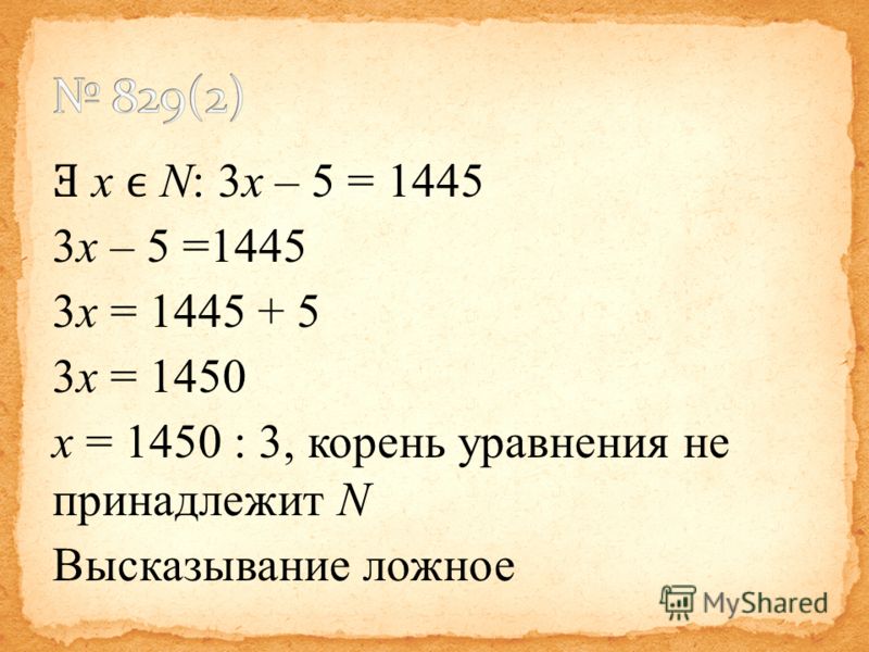 Ǝ x N: 3x – 5 = 1445 3x – 5 =1445 3x = 1445 + 5 3x = 1450 x = 1450 : 3, корень уравнения не принадлежит N Высказывание ложное