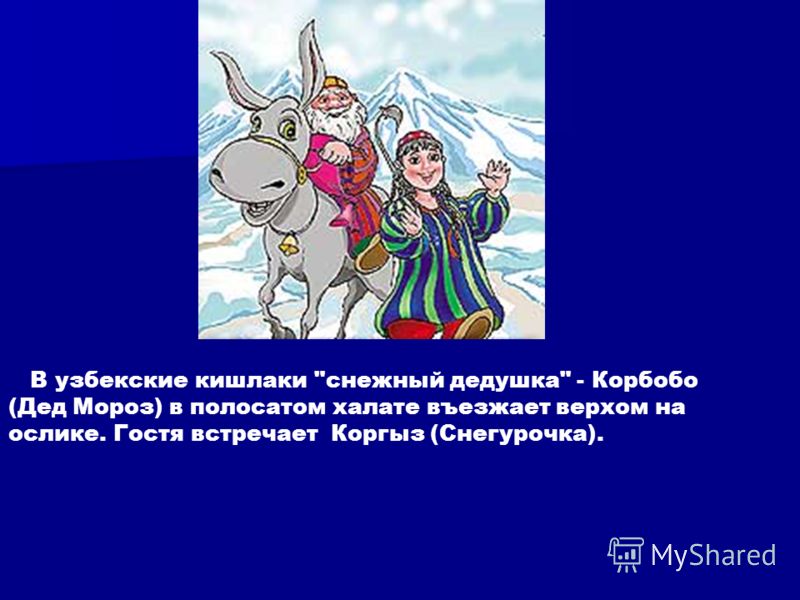 В узбекские кишлаки снежный дедушка - Корбобо (Дед Мороз) в полосатом халате въезжает верхом на ослике. Гостя встречает Коргыз (Снегурочка).