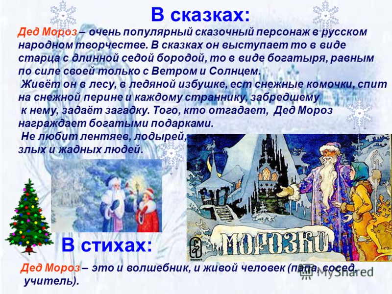 Дед Мороз – очень популярный сказочный персонаж в русском народном творчестве. В сказках он выступает то в виде старца с длинной седой бородой, то в виде богатыря, равным по силе своей только с Ветром и Солнцем. Живёт он в лесу, в ледяной избушке, ес